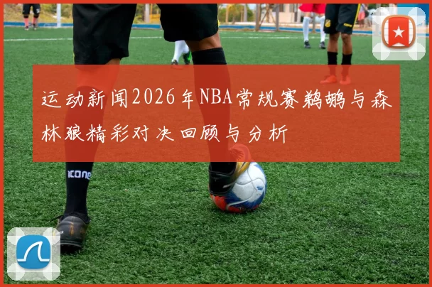 运动新闻2026年NBA常规赛鹈鹕与森林狼精彩对决回顾与分析