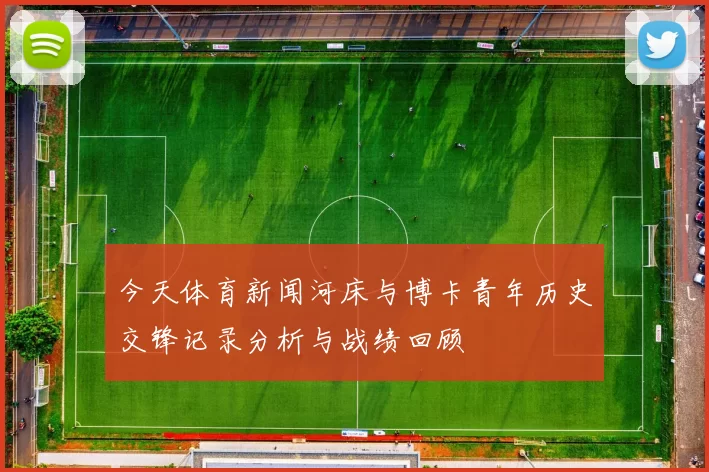 今天体育新闻河床与博卡青年历史交锋记录分析与战绩回顾