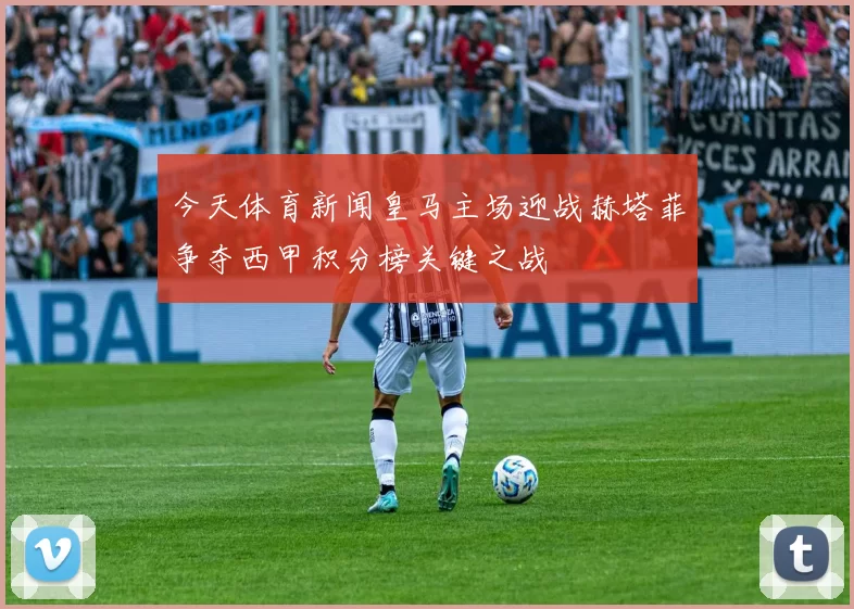 今天体育新闻皇马主场迎战赫塔菲争夺西甲积分榜关键之战