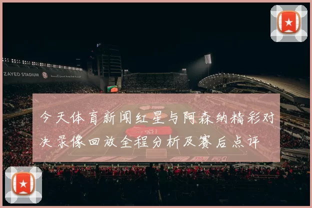 今天体育新闻红星与阿森纳精彩对决录像回放全程分析及赛后点评