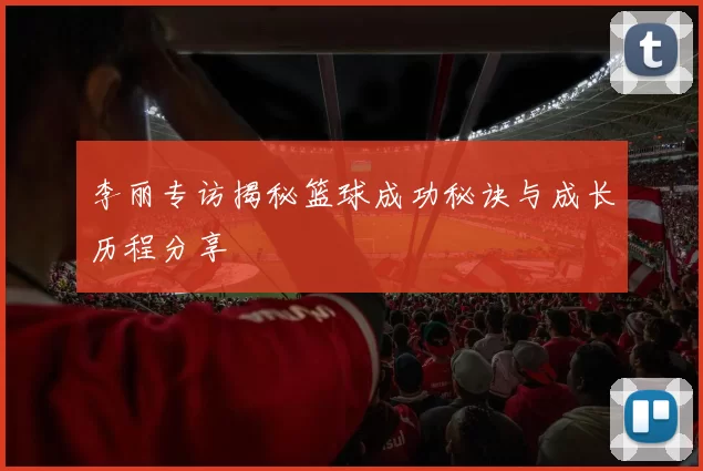 李丽专访揭秘篮球成功秘诀与成长历程分享