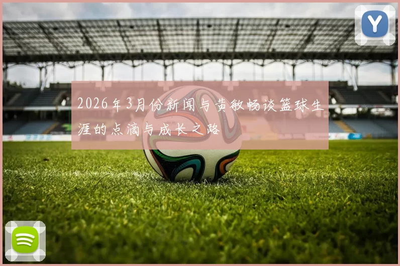 2026年3月份新闻与黄敏畅谈篮球生涯的点滴与成长之路